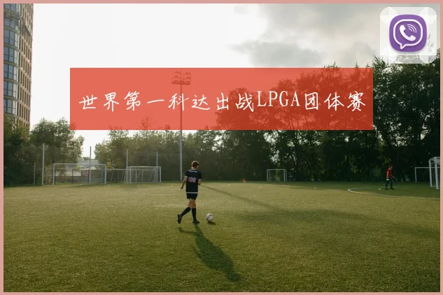 世界第一科达出战LPGA团体赛