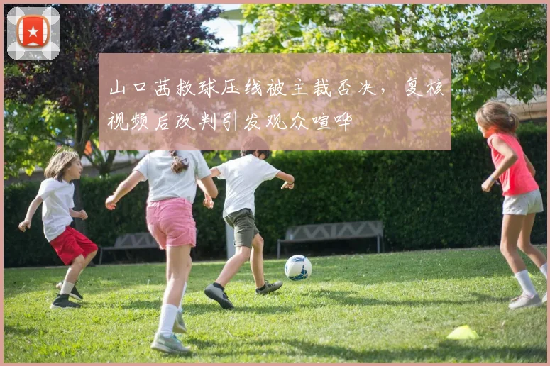 山口茜救球压线被主裁否决,复核视频后改判引发观众喧哗