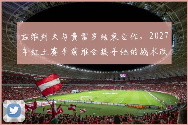 兹维列夫与费雷罗结束合作,2027年红土赛季前谁会接手他的战术改造?