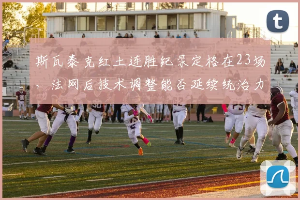斯瓦泰克红土连胜纪录定格在23场,法网后技术调整能否延续统治力