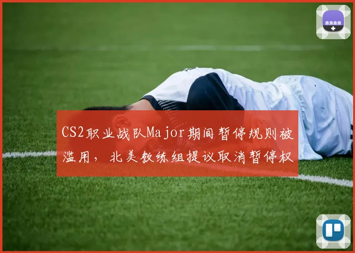 CS2职业战队Major期间暂停规则被滥用，北美教练组提议取消暂停权