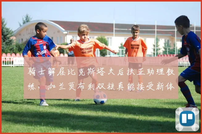 骑士解雇比克斯塔夫后扶正助理教练,加兰莫布利双核真能接受新体系?
