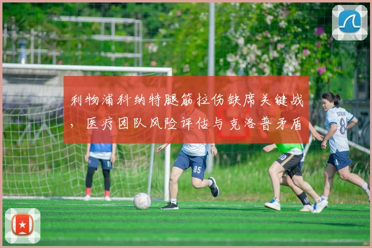 利物浦科纳特腿筋拉伤缺席关键战,医疗团队风险评估与克洛普矛盾激化