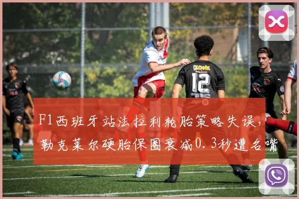 F1西班牙站法拉利轮胎策略失误,勒克莱尔硬胎保圈衰减0.3秒遭名嘴痛批