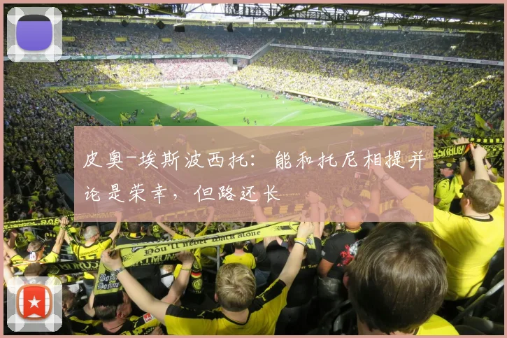 皮奥-埃斯波西托：能和托尼相提并论是荣幸，但路还长