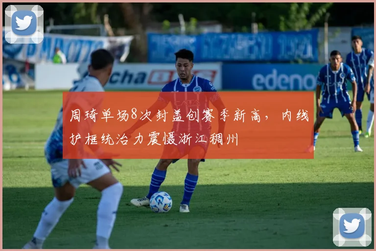 周琦单场8次封盖创赛季新高,内线护框统治力震慑浙江稠州