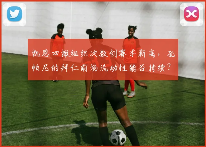 凯恩回撤组织次数创赛季新高,孔帕尼的拜仁前场流动性能否持续?
