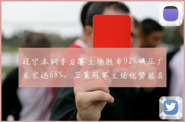 辽宁本钢季后赛主场胜率92%碾压广东宏远68%,卫冕冠军主场优势能否延续?
